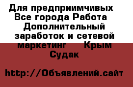 Для предприимчивых - Все города Работа » Дополнительный заработок и сетевой маркетинг   . Крым,Судак